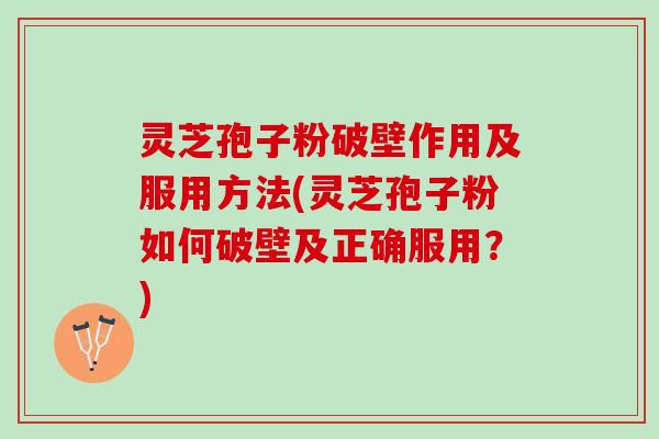 灵芝孢子粉破壁作用及服用方法(灵芝孢子粉如何破壁及正确服用？)