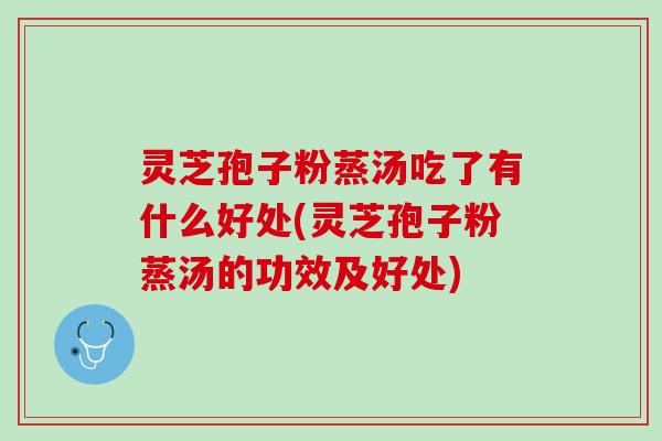 灵芝孢子粉蒸汤吃了有什么好处(灵芝孢子粉蒸汤的功效及好处)