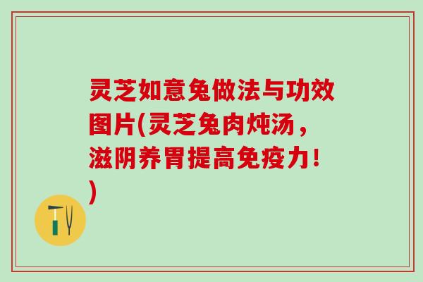 灵芝如意兔做法与功效图片(灵芝兔肉炖汤，滋阴养胃提高免疫力！)