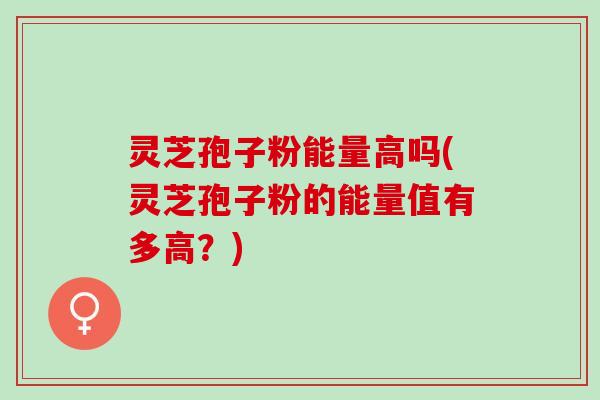 灵芝孢子粉能量高吗(灵芝孢子粉的能量值有多高?) 灵芝孢子粉能量高吗(灵芝孢子粉的能量值有多高?)