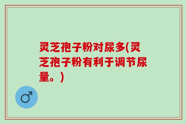 灵芝孢子粉对尿多(灵芝孢子粉有利于调节尿量。)