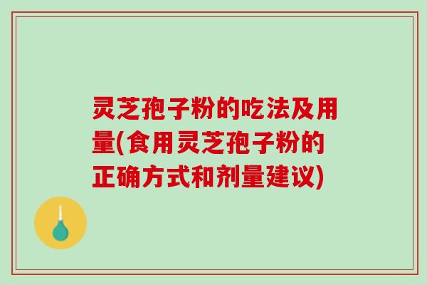 灵芝孢子粉的吃法及用量(食用灵芝孢子粉的正确方式和剂量建议)