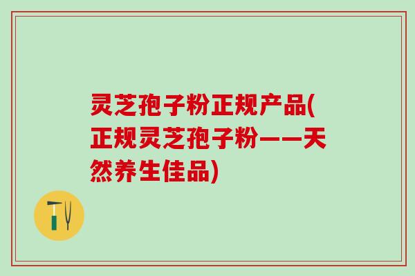 灵芝孢子粉正规产品(正规灵芝孢子粉——天然养生佳品) 灵芝孢子粉正规产品(正规灵芝孢子粉——天然养生佳品)
