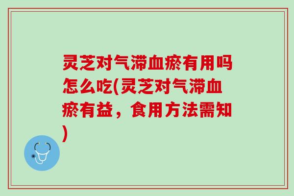 灵芝对气滞血瘀有用吗怎么吃(灵芝对气滞血瘀有益，食用方法需知)