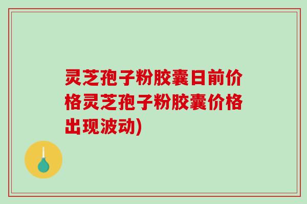 灵芝孢子粉胶囊日前价格灵芝孢子粉胶囊价格出现波动) 灵芝孢子粉胶囊日前价格灵芝孢子粉胶囊价格出现波动)