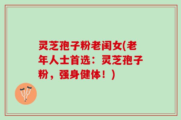 灵芝孢子粉老闺女(老年人士首选：灵芝孢子粉，强身健体！)