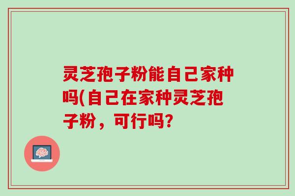 灵芝孢子粉能自己家种吗(自己在家种灵芝孢子粉，可行吗？