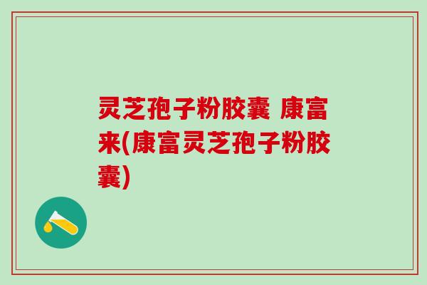 灵芝孢子粉胶囊 康富来(康富灵芝孢子粉胶囊) 灵芝孢子粉胶囊 康富来(康富灵芝孢子粉胶囊)