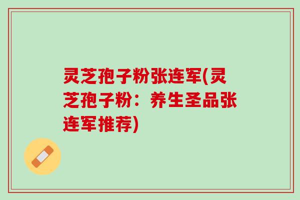 灵芝孢子粉张连军(灵芝孢子粉：养生圣品张连军推荐)
