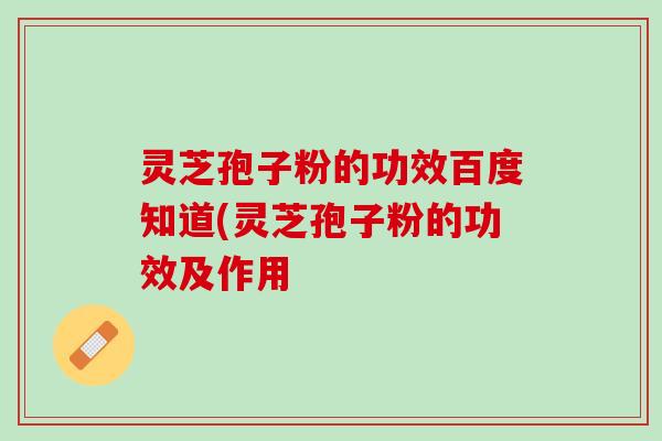 灵芝孢子粉的功效百度知道(灵芝孢子粉的功效及作用