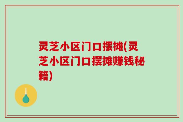 灵芝小区门口摆摊(灵芝小区门口摆摊赚钱秘籍)