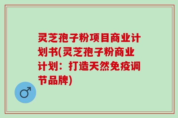 灵芝孢子粉项目商业计划书(灵芝孢子粉商业计划：打造天然免疫调节品牌)