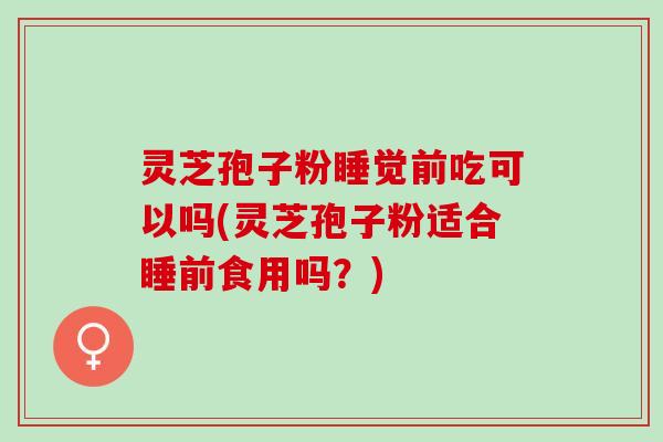 灵芝孢子粉睡觉前吃可以吗(灵芝孢子粉适合睡前食用吗?) 灵芝孢子粉睡觉前吃可以吗(灵芝孢子粉适合睡前食用吗?)
