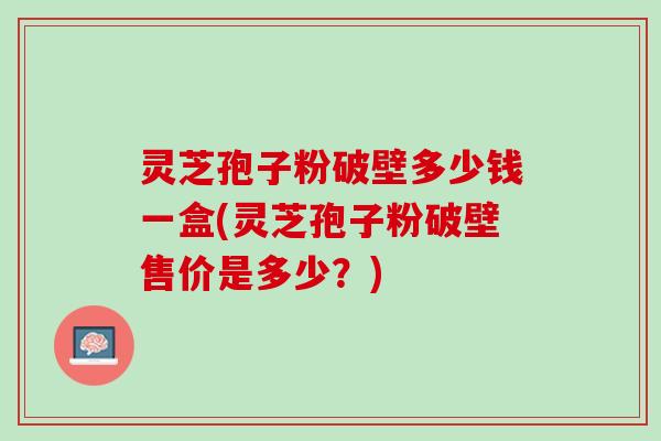 灵芝孢子粉破壁多少钱一盒(灵芝孢子粉破壁售价是多少?) 灵芝孢子粉破壁多少钱一盒(灵芝孢子粉破壁售价是多少?)