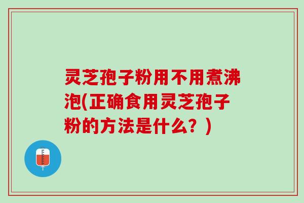 灵芝孢子粉用不用煮沸泡(正确食用灵芝孢子粉的方法是什么？)