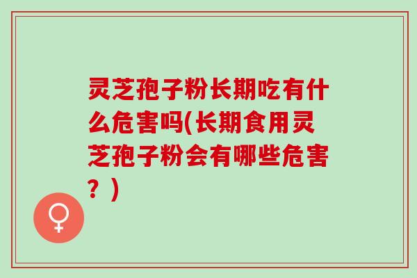 灵芝孢子粉长期吃有什么危害吗(长期食用灵芝孢子粉会有哪些危害?) 灵芝孢子粉长期吃有什么危害吗(长期食用灵芝孢子粉会有哪些危害?)