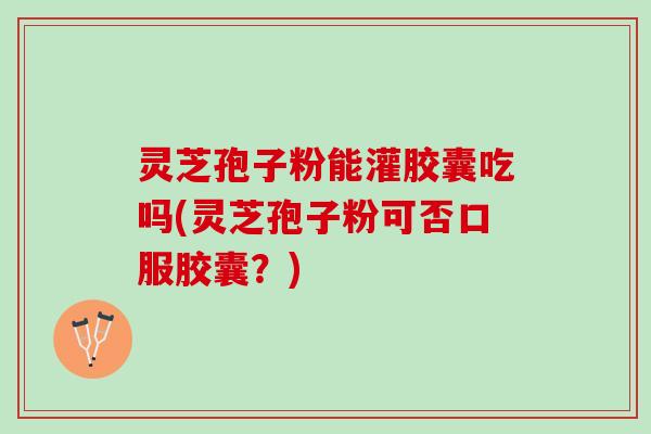 灵芝孢子粉能灌胶囊吃吗(灵芝孢子粉可否口服胶囊？)