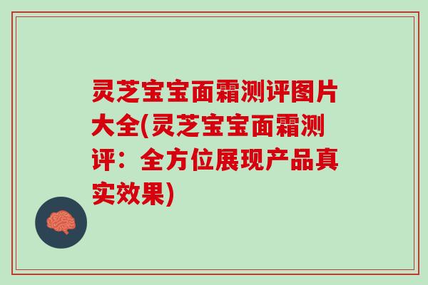 灵芝宝宝面霜测评图片大全(灵芝宝宝面霜测评：全方位展现产品真实效果)