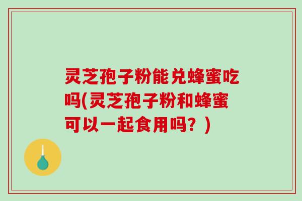 灵芝孢子粉能兑蜂蜜吃吗(灵芝孢子粉和蜂蜜可以一起食用吗？)