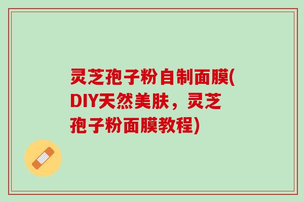 灵芝孢子粉自制面膜(DIY天然美肤,灵芝孢子粉面膜教程) 灵芝孢子粉自制面膜(DIY天然美肤,灵芝孢子粉面膜教程)