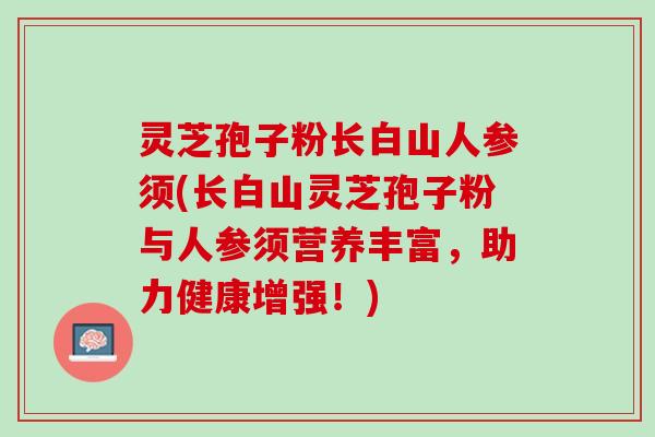 灵芝孢子粉长白山人参须(长白山灵芝孢子粉与人参须营养丰富，助力健康增强！)