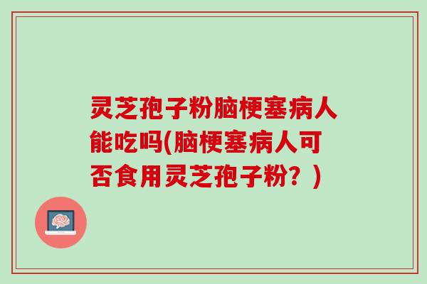 灵芝孢子粉脑梗塞病人能吃吗(脑梗塞病人可否食用灵芝孢子粉？)