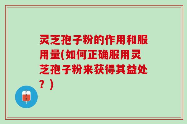 灵芝孢子粉的作用和服用量(如何正确服用灵芝孢子粉来获得其益处？)