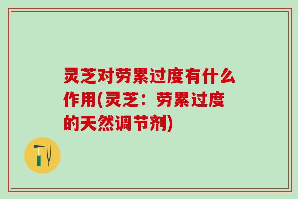 灵芝对劳累过度有什么作用(灵芝：劳累过度的天然调节剂)