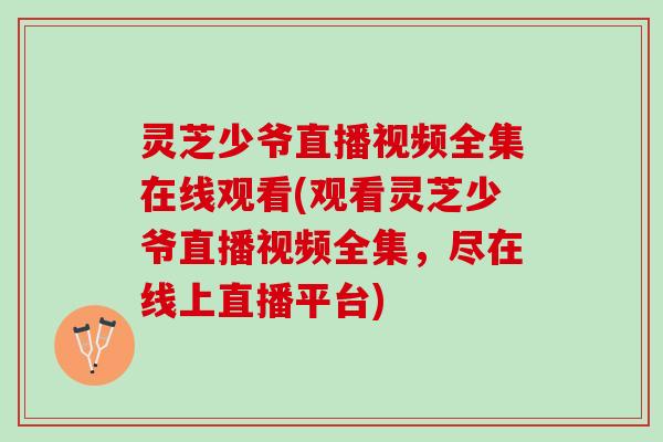 灵芝少爷直播视频全集在线观看(观看灵芝少爷直播视频全集，尽在线上直播平台)