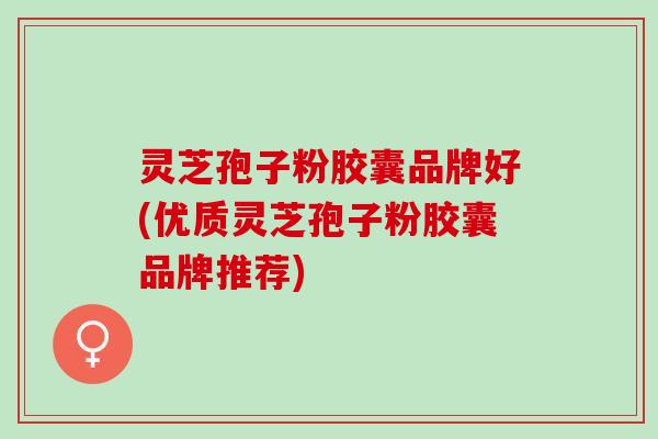 灵芝孢子粉胶囊品牌好(优质灵芝孢子粉胶囊品牌推荐) 灵芝孢子粉胶囊品牌好(优质灵芝孢子粉胶囊品牌推荐)