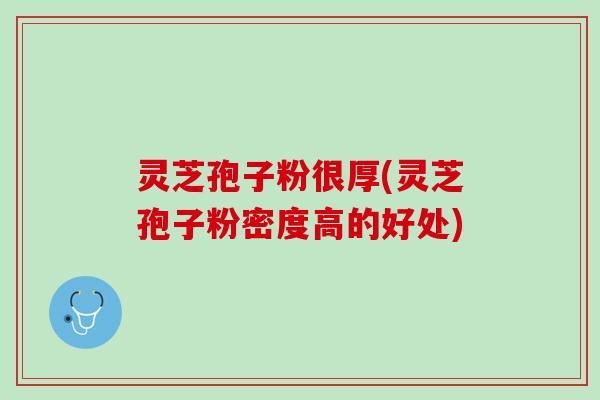 灵芝孢子粉很厚(灵芝孢子粉密度高的好处)