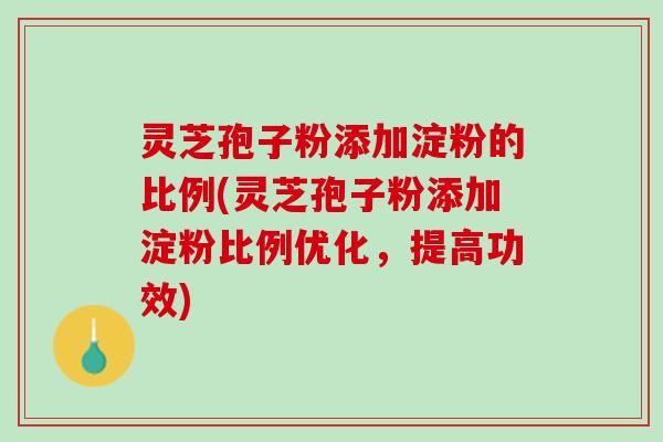 灵芝孢子粉添加淀粉的比例(灵芝孢子粉添加淀粉比例优化，提高功效)