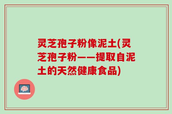 灵芝孢子粉像泥土(灵芝孢子粉——提取自泥土的天然健康食品) 灵芝孢子粉像泥土(灵芝孢子粉——提取自泥土的天然健康食品)