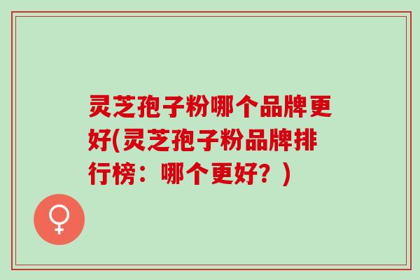 灵芝孢子粉哪个品牌更好(灵芝孢子粉品牌排行榜:哪个更好?) 灵芝孢子粉哪个品牌更好(灵芝孢子粉品牌排行榜:哪个更好?)