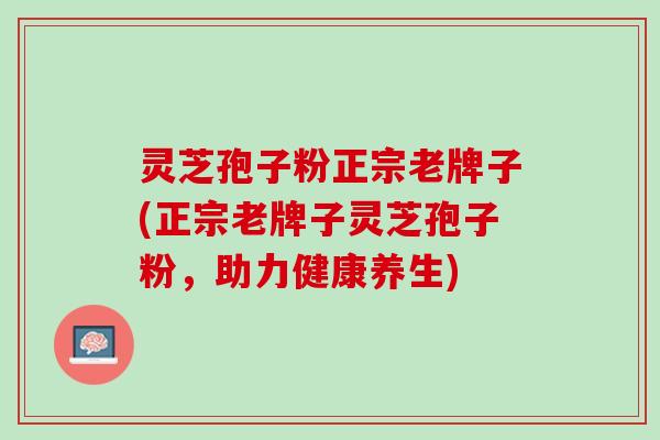 灵芝孢子粉正宗老牌子(正宗老牌子灵芝孢子粉，助力健康养生)