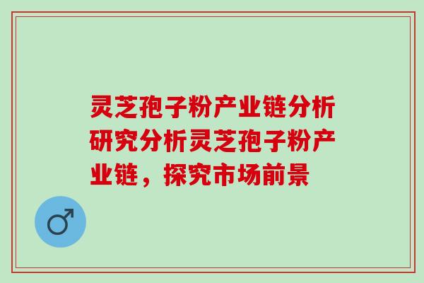 灵芝孢子粉产业链分析研究分析灵芝孢子粉产业链，探究市场前景