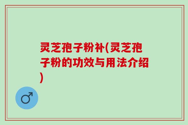 灵芝孢子粉补(灵芝孢子粉的功效与用法介绍) 灵芝孢子粉补(灵芝孢子粉的功效与用法介绍)