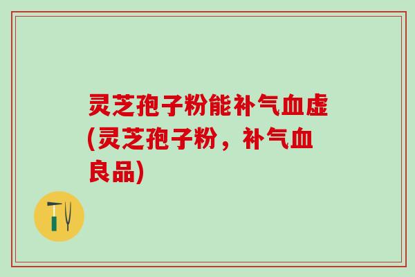 灵芝孢子粉能补气血虚(灵芝孢子粉，补气血良品)
