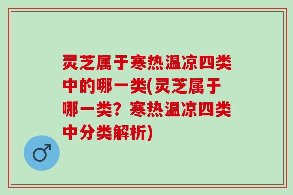 灵芝属于寒热温凉四类中的哪一类(灵芝属于哪一类？寒热温凉四类中分类解析)