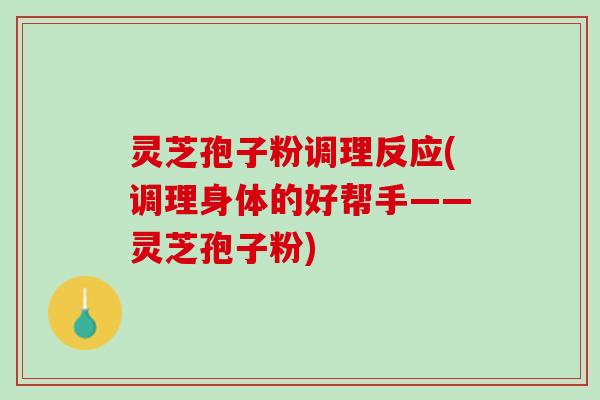 灵芝孢子粉调理反应(调理身体的好帮手——灵芝孢子粉)