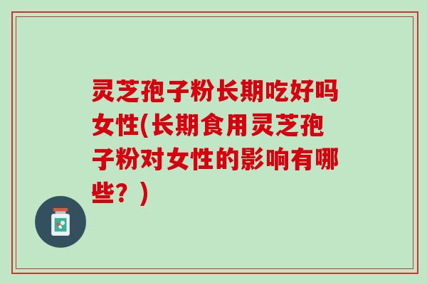 灵芝孢子粉长期吃好吗女性(长期食用灵芝孢子粉对女性的影响有哪些?) 灵芝孢子粉长期吃好吗女性(长期食用灵芝孢子粉对女性的影响有哪些?)