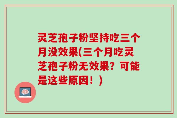 灵芝孢子粉坚持吃三个月没效果(三个月吃灵芝孢子粉无效果？可能是这些原因！)