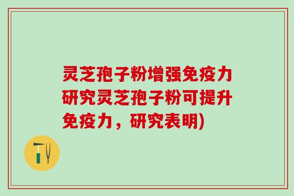 灵芝孢子粉增强免疫力研究灵芝孢子粉可提升免疫力,研究表明) 灵芝孢子粉增强免疫力研究灵芝孢子粉可提升免疫力,研究表明)