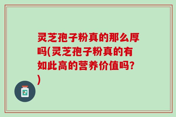 灵芝孢子粉真的那么厚吗(灵芝孢子粉真的有如此高的营养价值吗？)