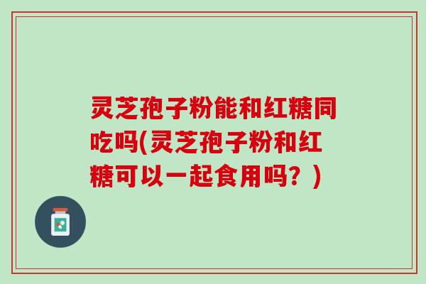 灵芝孢子粉能和红糖同吃吗(灵芝孢子粉和红糖可以一起食用吗?) 灵芝孢子粉能和红糖同吃吗(灵芝孢子粉和红糖可以一起食用吗?)