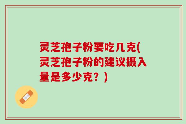 灵芝孢子粉要吃几克(灵芝孢子粉的建议摄入量是多少克？)