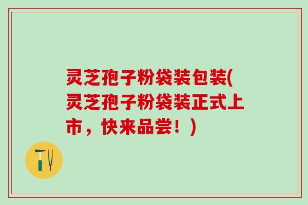灵芝孢子粉袋装包装(灵芝孢子粉袋装正式上市,快来品尝!) 灵芝孢子粉袋装包装(灵芝孢子粉袋装正式上市,快来品尝!)