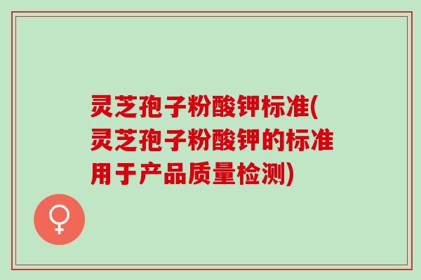 灵芝孢子粉酸钾标准(灵芝孢子粉酸钾的标准用于产品质量检测)