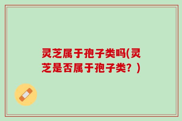 灵芝属于孢子类吗(灵芝是否属于孢子类？)