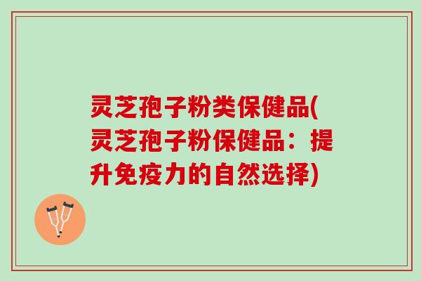灵芝孢子粉类保健品(灵芝孢子粉保健品：提升免疫力的自然选择)